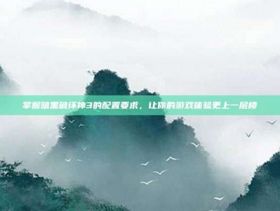 掌握暗黑破坏神3的配置要求，让你的游戏体验更上一层楼