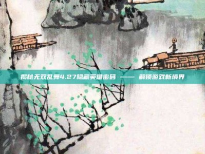 揭秘无双乱舞4.27隐藏英雄密码 —— 解锁游戏新境界