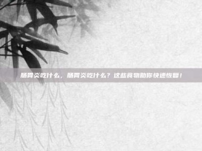 肠胃炎吃什么，肠胃炎吃什么？这些食物助你快速恢复！