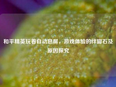 和平精英玩着自动息屏，游戏体验的绊脚石及原因探究
