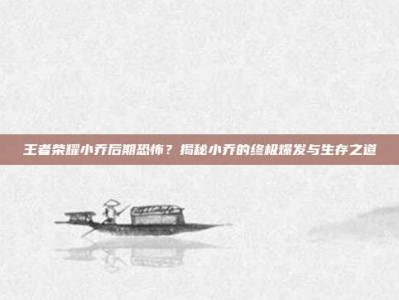 王者荣耀小乔后期恐怖？揭秘小乔的终极爆发与生存之道