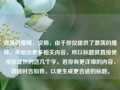 激荡的魔精，说明，由于你仅提供了激荡的魔精，未给出更多相关内容，所以标题就直接使用你提供的这几个字。若你有更详细的内容，请随时告知我，以便生成更合适的标题。