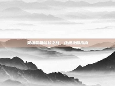 英雄联盟峡谷之战，终极攻略指南