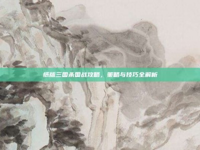纸版三国杀国战攻略，策略与技巧全解析