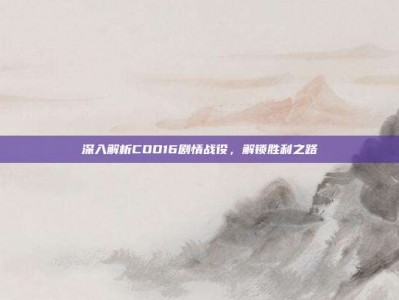 深入解析COD16剧情战役，解锁胜利之路
