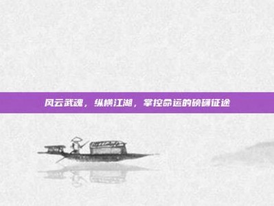 风云武魂，纵横江湖，掌控命运的磅礴征途
