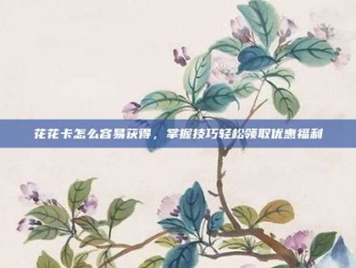 花花卡怎么容易获得，掌握技巧轻松领取优惠福利