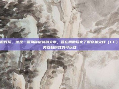 cf哪些服好玩，这是一篇为你定制的文章，旨在帮助玩家了解穿越火线（CF）不同服务器和模式的可玩性