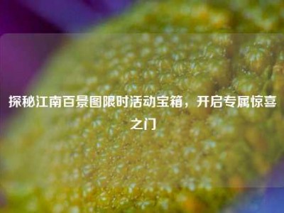 探秘江南百景图限时活动宝箱，开启专属惊喜之门