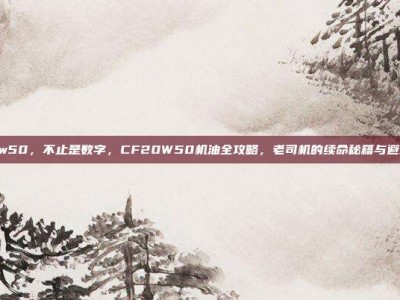 cf20w50，不止是数字，CF20W50机油全攻略，老司机的续命秘籍与避坑指南