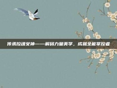 传承控魂女神——解码力量美学，成就全能掌控者