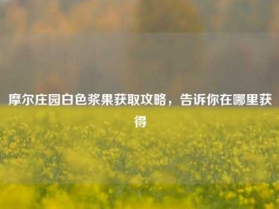 摩尔庄园白色浆果获取攻略，告诉你在哪里获得