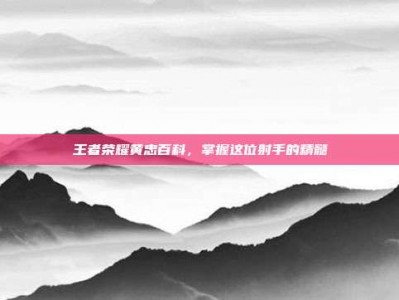 王者荣耀黄忠百科，掌握这位射手的精髓