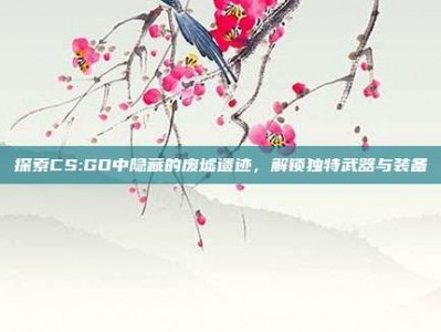 探索CS:GO中隐藏的废墟遗迹，解锁独特武器与装备