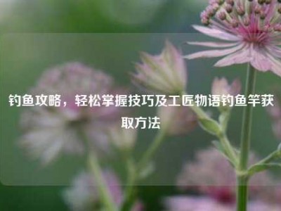 钓鱼攻略，轻松掌握技巧及工匠物语钓鱼竿获取方法