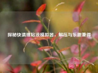 探秘快清理粘液模拟器，解压与乐趣兼得