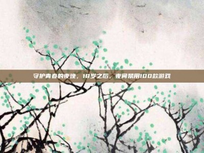 守护青春的夜晚，18岁之后，夜间禁用100款游戏