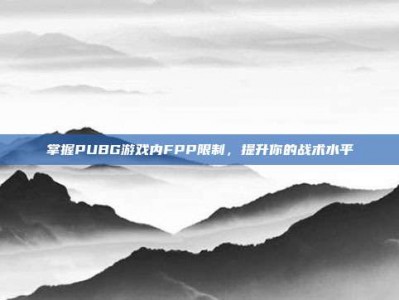 掌握PUBG游戏内FPP限制，提升你的战术水平