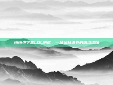 懵懵小学生LOL测试，一场认知边界的精准试探