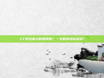 CF系统显示数据异常？一文教你轻松应对！