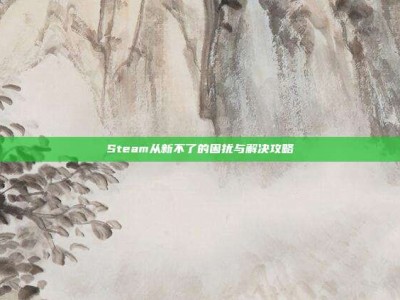 Steam从新不了的困扰与解决攻略