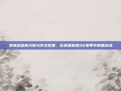 掌握赵信的天赋与符文配置，在英雄联盟S6赛季中制霸战场