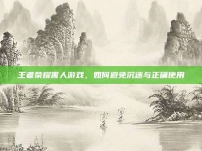 王者荣耀害人游戏，如何避免沉迷与正确使用