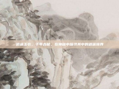 逍遥玉衣，千年古秘，在神秘中探寻其中的逍遥境界