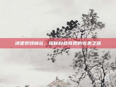 洪堡焚烧峡谷，探秘自然奇观的完美之旅