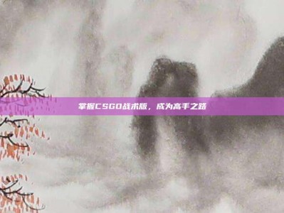 掌握CSGO战术版，成为高手之路