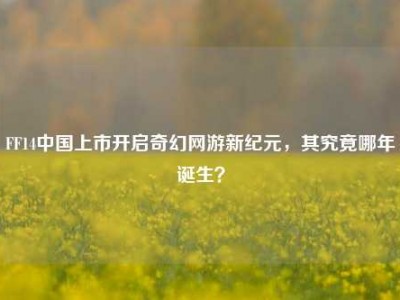 FF14中国上市开启奇幻网游新纪元，其究竟哪年诞生？