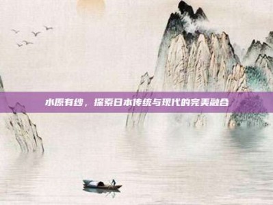 水原有纱，探索日本传统与现代的完美融合