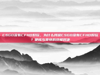 CSGO没有CFHD好玩，为什么我说CSGO没有CFHD好玩？硬核与爽快的终极对决