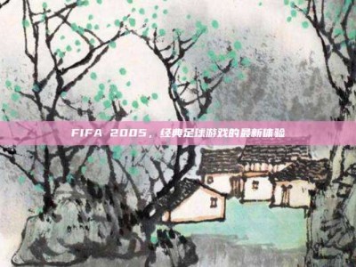 FIFA 2005，经典足球游戏的最新体验