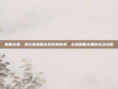 眼眶发黑，别让熊猫眼出卖你的疲惫，击退眼眶发黑的实战攻略