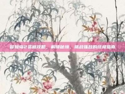 冒险岛2资格攻略，解锁秘境、挑战强敌的终极指南