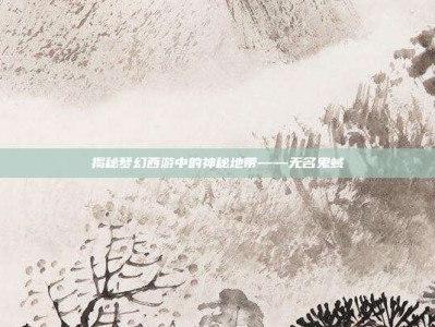 揭秘梦幻西游中的神秘地带——无名鬼蜮