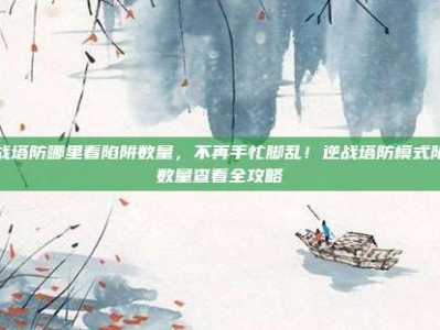 逆战塔防哪里看陷阱数量，不再手忙脚乱！逆战塔防模式陷阱数量查看全攻略