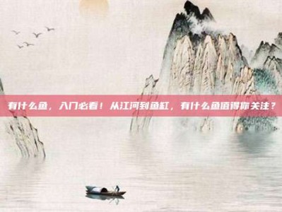 有什么鱼，入门必看！从江河到鱼缸，有什么鱼值得你关注？