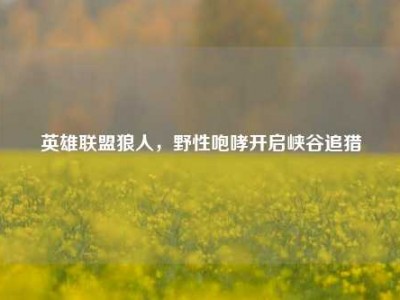英雄联盟狼人，野性咆哮开启峡谷追猎