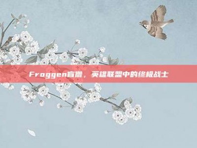 Froggen盲僧，英雄联盟中的终极战士