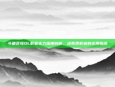 斗破苍穹OL职业实力深度剖析，决胜各职业的实用指南