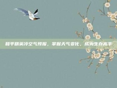 和平精英冷空气预报，掌握天气变化，成为生存高手