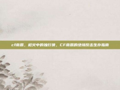 cf南辰，枪火中的独行侠，CF南辰的绝境反击生存指南