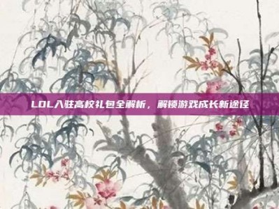 LOL入驻高校礼包全解析，解锁游戏成长新途径