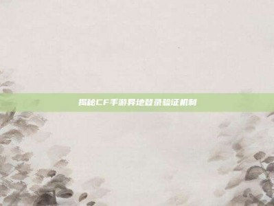 揭秘CF手游异地登录验证机制