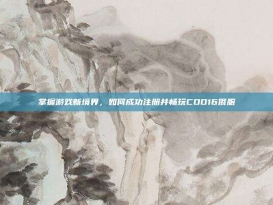 掌握游戏新境界，如何成功注册并畅玩COD16俄服