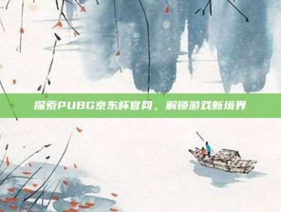 探索PUBG京东杯官网，解锁游戏新境界