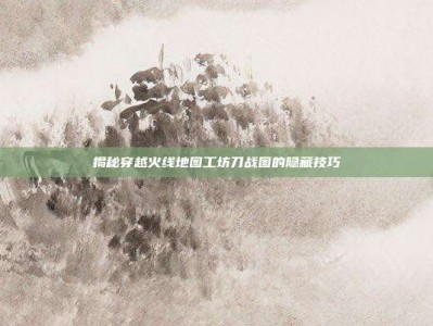 揭秘穿越火线地图工坊刀战图的隐藏技巧