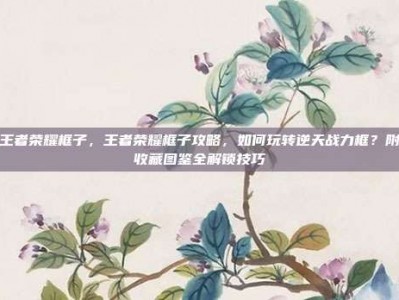 王者荣耀框子，王者荣耀框子攻略，如何玩转逆天战力框？附收藏图鉴全解锁技巧